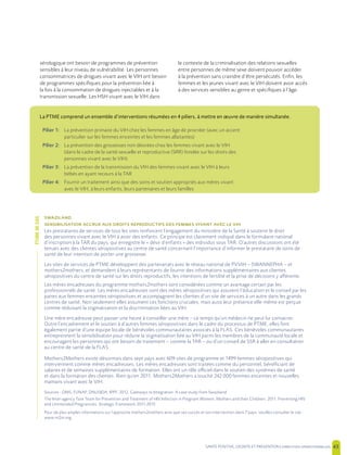SANTE POSITIVE, DIGNITE ET PREVENTION | 43
sérologique ont besoin de programmes de prévention
sensibles à leur niveau de vulnérabilité. Les personnes
consommatrices de drogues vivant avec le VIH ont besoin
de programmes spécifiques pour la prévention liée à
la fois à la consommation de drogues injectables et à la
transmission sexuelle. Les HSH vivant avec le VIH dans
le contexte de la criminalisation des relations sexuelles
entre personnes de même sexe doivent pouvoir accéder
à la prévention sans craindre d’être persécutés. Enfin, les
femmes et les jeunes vivant avec le VIH doivent avoir accès
à des services sensibles au genre et spécifiques à l’âge.
La PTME comprend un ensemble d’interventions résumées en 4 piliers, à mettre en œuvre de manière simultanée.
Pilier 1: La prévention primaire du VIH chez les femmes en âge de procréer (avec un accent
particulier sur les femmes enceintes et les femmes allaitantes)
Pilier 2: La prévention des grossesses non désirées chez les femmes vivant avec le VIH
(dans le cadre de la santé sexuelle et reproductive (SRR) fondée sur les droits des
personnes vivant avec le VIH)
Pilier 3: La prévention de la transmission du VIH des femmes vivant avec le VIH à leurs
bébés en ayant recours à la TAR
Pilier 4: Fournir un traitement ainsi que des soins et soutien appropriés aux mères vivant
avec le VIH, à leurs enfants, leurs partenaires et leurs familles
Les prestataires de services de tous les sites renforcent l’engagement du ministère de la Santé à soutenir le droit
des personnes vivant avec le VIH à avoir des enfants. Ce principe est clairement indiqué dans le formulaire national
d’inscription à la TAR du pays, qui enregistre le « désir d’enfants » des individus sous TAR. D’autres discussions ont été
tenues avec des clientes séropositives au centre de santé concernant l’importance d’informer le prestataire de soins de
santé de leur intention de porter une grossesse.
Les sites de services de PTME développent des partenariats avec le réseau national de PVVIH – SWANNEPHA – et
mothers2mothers, et demandent à leurs représentants de fournir des informations supplémentaires aux clientes
séropositives du centre de santé sur les droits reproductifs, les intentions de fertilité et la prise de décisions y afférente.
Les mères encadreuses du programme mothers2mothers sont considérées comme un avantage certain par les
professionnels de santé. Les mères encadreuses sont des mères séropositives qui assurent l’éducation et le conseil par les
paires aux femmes enceintes séropositives et accompagnent les clientes d’un site de services à un autre dans les grands
centres de santé. Non seulement elles assument ces fonctions cruciales, mais aussi leur présence elle-même est perçue
comme réduisant la stigmatisation et la discrimination liées au VIH.
Une mère encadreuse peut passer une heure à conseiller une mère – ce temps qu’un médecin ne peut lui consacrer.
Outre l’encadrement et le soutien à d’autres femmes séropositives dans le cadre du processus de PTME, elles font
également partie d’une équipe locale de bénévoles communautaires associés à la FLAS. Ces bénévoles communautaires
entreprennent la sensibilisation pour réduire la stigmatisation liée au VIH parmi les membres de la communauté locale et
encouragent les personnes qui ont besoin de traitement – comme la TAR – ou d’un conseil de SSR à aller en consultation
au centre de santé de la FLAS.
Mothers2Mothers existe désormais dans sept pays avec 609 sites de programme et 1499 femmes séropositives qui
interviennent comme mères encadreuses. Les mères encadreuses sont traitées comme du personnel, bénéficiant de
salaires et de semaines supplémentaires de formation. Elles ont un rôle officiel dans le soutien des systèmes de santé
et dans la formation des clientes. Rien qu’en 2011, Mothers2Mothers a touché 242 000 femmes enceintes et nouvelles
mamans vivant avec le VIH.
Sources : OMS, FUNAP, ONUSIDA, IPPF. 2012. Gateways to Integration: A case study from Swaziland
The Inter-agency Task Team for Prevention and Treatment of HIV Infection in Pregnant Women, Mothers and their Children. 2011. Preventing HIV
and Unintended Pregnancies: Strategic Framework 2011-2015
Pour de plus amples informations sur l’approche mothers2mothers ainsi que ses succès et son intervention dans 7 pays, veuillez consulter le site :
www.m2m.org
ÉTUDEDECAS