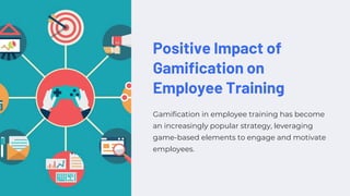 Positive Impact of
Gamification on
Employee Training
Gamification in employee training has become
an increasingly popular strategy, leveraging
game-based elements to engage and motivate
employees.
 