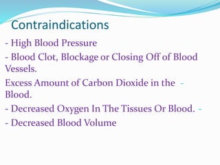 Contraindications
- High Blood Pressure
- Blood Clot, Blockage or Closing Off of Blood
Vessels.
-Excess Amount of Carbon Dioxide in the
Blood.
-- Decreased Oxygen In The Tissues Or Blood.
- Decreased Blood Volume
 