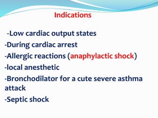 -Low cardiac output states
-During cardiac arrest
-Allergic reactions (anaphylactic shock)
-local anesthetic
-Bronchodilator for a cute severe asthma
attack
-Septic shock
Indications
 