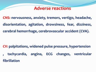 Adverse reactions
CNS: nervousness, anxiety, tremors, vertigo, headache,
disorientation, agitation, drowsiness, fear, dizziness,
cerebral hemorrhage, cerebrovascular accident (CVA).
CV: palpitations, widened pulse pressure, hypertension
, tachycardia, angina, ECG changes, ventricular
fibrillation
 