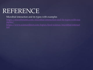 REFERENCE
Microbial interaction and its types with examples
https://microbenotes.com/microbial-interaction-and-its-types-with-exa
mples/
https://www.sciencedirect.com/topics/food-science/microbial-interact
ion
 
