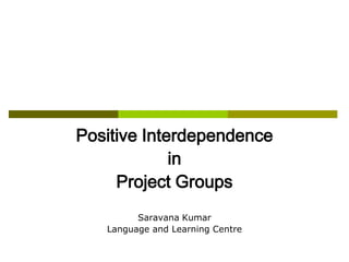 Positive Interdependence
             in
     Project Groups
         Saravana Kumar
   Language and Learning Centre
 