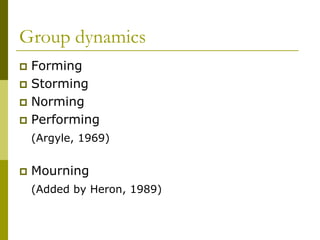 Group dynamics
 Forming
 Storming
 Norming
 Performing
    (Argyle, 1969)


   Mourning
    (Added by Heron, 1989)
 