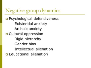 Negative group dynamics
 Psychological defensiveness
     Existential anxiety
     Archaic anxiety
 Cultural oppression
     Rigid hierarchy
     Gender bias
     Intellectual alienation
 Educational alienation
 