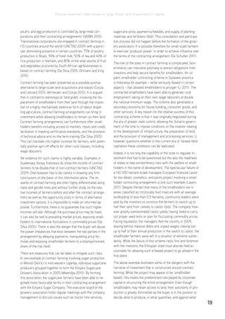 Positive Investment Alternatives to Large-Scale Land Acquisitions or Leases
19
poultry and egg production is controlled by large meat cor-
porations and their contracting arrangements (GRAIN 2010).
Transnational corporations are engaged in contract farming in
110 countries around the world (UNCTAD 2009) with a partic-
ular dominating presence in certain countries: 75% of poultry
production in Brazil, 90% of fresh milk, 50% of tea and 40% of
rice production in Vietnam, and 80% of the total volume of fruit
and vegetables procured by South African agribusinesses is
based on contract farming (Da Silva 2005; Ortmann and King
2010).
Contract farming has been presented as a possible positive
alternative to large-scale land acquisitions and leases (Cotula
and Leonard 2010; Vermeulen and Cotula 2010). It is argued
that in contrast to stereotypical ‘land grabs’ involving the dis-
placement of smallholders from their land through the imposi-
tion of a highly mechanised, extensive form of labour dispel-
ling agriculture, contract farming arrangements can bring in
investment while allowing smallholders to remain on their land.
Contract farming arrangements can furthermore offer small-
holders benefits including access to markets, inputs and credit,
facilitation in meeting certification standards, and the provision
of technical advice and on-the farm training (Da Silva 2005).
This can translate into higher incomes for farmers, with poten-
tially positive spin-off effects for other rural classes, including
wage labourers.
Yet evidence for such claims is highly variable. Examples in
Guatemala, Kenya, Indonesia do show the income of contract
farmers to be double that of non-contract farmers (UNCTAD
2009). One however has to be careful in drawing any firm
conclusions on the basis of this information alone. The re-
wards of contract farming are often highly differentiated along
class and gender lines and without further study on the rela-
tive incomes of farmers before and after the contract arrange-
ment as well as the opportunity costs in terms of alternative
investment options, it is impossible to make an informed ap-
praisal. Furthermore, there is no guarantee that such higher
incomes will last. Although the purchase price may be fixed,
it can also be tied to prevailing market prices, exposing small-
holders to international fluctuations in commodity prices (Da
Silva 2005). There is also the danger that the buyer will abuse
the power imbalances that exist between the two parties in the
arrangement by delaying payments, manipulating price for-
mulas and exposing smallholder farmers to a disproportionate
share of the risk (ibid).
There are measures that can be taken to mitigate such risks.
In one example of contract farming involving sugar production
in Misindi District in mid-western Uganda, individual sugarcane
producers grouped together to form the Kinyara Sugarcane
Growers Association in 2005 (Mwendya 2010). By forming
this association, the sugarcane farmers have been able to ne-
gotiate more favourable terms in their contracting arrangement
with the Kinyara Sugar Company. The executive board of the
growers association holds regular meetings with the company
management to discuss issues such as tractor hire services,
sugarcane price, payment schedules, and supply of planting
materials and fertilizers (ibid). This consultation and participa-
tion process did not happen before the formation of the grow-
ers association. It is possible therefore for small-scale farmers
to exercise ‘producer power’ in order to achieve influence over
the terms of the contracting arrangement (De Schutter 2011).
The role of the state in contract farming is complicated. Gov-
ernments can intervene positively to extract obligations from
investors and help secure benefits for smallholders. An oil
palm smallholder contracting scheme in Sulawesi province
in Indonesia for example – while seriously flawed in certain
aspects – has allowed smallholders to prosper (Li 2011). The
contracted smallholders have been able to generate rural
employment, taking on their own wage labourers at double
the national minimum wage. The scheme also generated a
secondary economy for house building, consumer goods, and
other services. A key reason for the relative success of this
contracting scheme is that it was originally negotiated during
the era of greater state control, allowing the Suharto govern-
ment of the time to impose conditions on the investor relating
to the development of infrastructure, the preparation of land,
and the provision of management and processing services. Li
however questions whether in the current era of ‘laissez-faire’
capitalism these conditions can be replicated.
Indeed, it is not only the capability of the state to regulate in-
vestment that has to be questioned but the also the readiness
of states to take extraordinary risks with the welfare of small-
holders in the name of development. The spectacular failure of
a 140 000 hectare Israeli managed, European financed castor
for bio-diesel, cosmetics, and paints project involving a small-
holder contracting arrangement is one such example (Lavers
2011). Despite the fact that many of the smallholders live in
areas classified as chronically food insecure with an average
landholding of less than 0.5 hectares, community leaders were
paid by the investors to convince the farmers to switch up to
half their land from cereals to castor (ibid). The company how-
ever greatly overestimated castor yields, having failed to carry
out proper seed tests or plan for fluctuating commodity prices.
Facing liquidation, the managers fled the country in 2009,
leaving behind massive debts and unpaid wages. Having lost
up to half of their annual production in the switch to castor, the
smallholder farmers were left in a situation of extreme vulner-
ability. While the failure of this scheme rests first and foremost
with the investors, the Ethiopian state must also be held ac-
countable for allowing such a flawed project to go ahead in the
first place.
The above example illustrates some of the dangers with the
narrative of investment that is constructed around contract
farming. While the project may appear to be ‘smallholder
based’, this masks the predominant role played by corporate
capital in structuring the entire arrangement. Even though
smallholders may retain access to land, their autonomy of pro-
duction is greatly diminished as the buyer is in the position to
decide what to produce, in what quantities, and against what
 