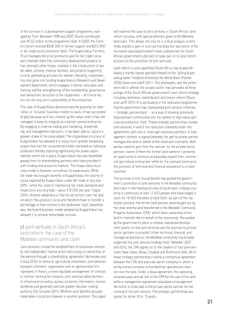 Positive Investment Alternatives to Large-Scale Land Acquisitions or Leases
21
of the turnover in a development support programme, man-
aged by Twin. Between 1998 and 2007, Divine contributed
over $1.22 million to the programme (ibid). In 2007, the Farm-
ers Union received $338 000 in farmer support and $213 000
in fair trade social premiums (ibid). The Kuapa Kokoo Farmers
Trust manages the price premiums paid for fair trade cocoa
and channels them into community development projects. It
has, amongst other things, invested in the construction of wa-
ter wells, schools, medical facilities, and projects supporting
income generating activities for women. Recently, investment
has also gone into funding Kuapa Kokoo’s Research and Devel-
opment department, which engages in farmer education and
training and the strengthening of the membership, governance
and democratic structure of the cooperative – all critical fac-
tors for the long term sustainability of the enterprise.
The case of Kuapa Kokoo demonstrates the potential for alter-
native or ‘inclusive’ business models to work. It has succeeded
largely because as it has climbed up the value-chain it has still
managed to keep its integrity as a farmer-owned enterprise.
By engaging in internal trading and marketing, sharehold-
ing, and management decisions, it has been able to capture a
greater share of the value added. The cooperative structure of
Kuapa Kokoo has allowed it to enjoy much greater bargaining
power than had the cocoa farmers been atomised as individual
producers thereby reducing significantly the power asym-
metries which are in place. Kuapa Kokoo has also benefitted
greatly from its shareholding partners who have provided it
with funding and access to markets. The Kuapa Kokoo busi-
ness model is however not without its weaknesses. While
fair trade has brought benefits to Kuapa Kokoo, the volume of
cocoa exported by Kuapa Kokoo under fair trade is very low -
20% - while the costs of maintaining fair trade standards and
inspections and very high - about €15 000 per year (Tagoe
2010). Another weakness is that not all farmers own the land
on which they produce cocoa and therefore have to transfer a
percentage of their income to the landowner (ibid). Neverthe-
less, the hybrid business model adopted by Kuapa Kokoo has
allowed it to achieve remarkable success.
c) joint ventures in South Africa’s
land reform: the case of the
Motelele community land claim
Joint ventures involve the establishment of a business venture
by two independent market actors who enjoy co-ownership of
the venture through a shareholding agreement (Vermeulen and
Cotula 2010). In terms of agricultural investment, joint ventures
between a farmers’ organisation and an agribusiness firm
represent, in theory, a more equitable arrangement. In contrast
to contract farming for instance, joint ventures allow farmers
to influence price policy, access corporate information, receive
dividends and generally exercise greater decision making
authority (De Schutter 2011). Whether such benefits actually
materialise in practice however is another question. This paper
will examine the case of joint ventures in South Africa’s land
reform process, with special attention given to the Motelele
land claim. This allows not only for a critical analysis of who
really stands to gain in such partnerships but also some of the
normative assumptions which have underpinned the South
African government’s decision to base part of its land reform
process on the promotion of joint ventures.
Land reform in post-apartheid South Africa has largely fol-
lowed a market-based approach based on the ‘willing buyer,
willing seller’ model promoted by the World Bank (Palmer
2008; Davis and Lahiff 2011). This philosophy, and the promi-
nent role in affords the private sector, has pervaded all three
prongs of the South African government’s land reform strategy
including restitution, redistribution and tenure reform (Davis
and Lahiff 2011). It is particularly in the restitution programme
that the government has championed joint venture initiatives
– ‘strategic partnerships’ - as a way of drawing previously
dispossessed communities into the sphere of high-value agri-
cultural production (ibid). These strategic partnerships involve
joint ventures in which the restitution claimants enter into
agreements with one or more agri-business partners. A man-
agement contract is signed whereby the agri-business partner
manages the land on behalf of the restitution claimants. Both
parties stand to gain from the venture: for the private sector
partners (some of them the former land owners) it presents
an opportunity to continue and possibly expand their commer-
cial agricultural enterprises while for the claimant community
the provision of technical and financial assistance is a major
incentive.
The promise of this mutual benefit has guided the govern-
ment’s promotion of joint ventures in the Motelele community
land claim in the Hoedspruit area of south-east Limpopo cov-
ering a community of over 13 000 people who have lodged a
claim for 78 000 hectares of land (ibid). As part of the res-
titution process, the former land owners were bought out by
the state and the land transferred to the Motelele Communal
Property Association (CPA) which takes ownership of the
land in freehold title on behalf of the community. Persuaded
by the government’s plans to release substantial develop-
ment grants to new joint ventures and the promise by private
sector partners to provide further technical, financial, and
managerial assistance, the Motelele community has broadly
supported the joint venture strategy (ibid). Between 2007
and 2010, the CPA signed on to the creation of four joint ven-
tures: New Dawn, Batau, Dinaledi and Richmond (ibid). All of
these strategic partnerships involve a contractual agreement
between the CPA and a private sector company in which a
jointly owned company is founded that operates but does
not own the land. Under a lease agreement, this operating
company pays annual rent to the CPA for the use of the land
while a management agreement stipulates a management
fee which is to be paid to the private sector partner for the
running of the joint venture. The strategic partnerships are
signed for either 10 or 15 years.
 
