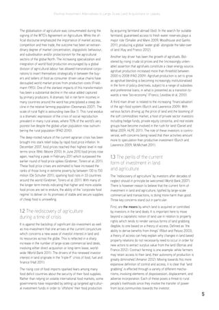 Positive Investment Alternatives to Large-Scale Land Acquisitions or Leases
5
The globalisation of agriculture was consummated during the
signing of the WTO’s Agreement on Agriculture. While the of-
ficial discourse emphasized the importance of market access,
competition and free trade, the outcome has been an extraor-
dinary degree of market concentration, oligopolistic behaviour,
and subsidisation and/or protectionism for the agricultural
sectors of the global North. The increasing specialization and
integration of world food production encouraged by a global
division of agricultural labour has allowed transnational corpo-
rations to insert themselves strategically in between the buy-
ers and sellers of food as consumer driven value chains have
decoupled world market prices from production costs (Fried-
mann 1993). One of the starkest impacts of this transformation
has been a substantial decline in the value added captured
by primary producers. A dramatic fall in net farm incomes in
many countries around the word has precipitated a steep de-
cline in the relative farming population (Desmarais 2007). The
scale of rural flight is astounding (see Box 1). This rural exodus
is a dramatic expression of the crisis of social reproduction
prevalent in many rural areas, where 70% of the world’s very
poorest live despite the global urban population now outnum-
bering the rural population (IFAD 2010).
The deep-rooted nature of the current agrarian crisis has been
brought into stark relief today by rapid food price inflation. In
December 2007, food prices reached their highest level in real
terms since 1846 (Moore 2010). In June 2010 food prices rose
again, reaching a peak in February 2011 which surpassed the
earlier round of food price spikes (Grebmer, Torero et al. 2011).
These food price crises are estimated to have increased the
ranks of those living in extreme poverty by between 130 to 150
million (De Schutter 2011), sparking food riots in 33 countries
around the world (Grebmer, Torero et al. 2011). With many of
the longer term trends indicating that higher and more volatile
food prices are set to endure, the ability of the ‘corporate food
regime’ to deliver on its promises of stable and secure supplies
of cheap food is unravelling.
1.2 The rediscovery of agriculture
during a time of crisis
It is against the backdrop of significant dis-investment as well
as mis-investment that one arrives at the current conjuncture
which concerns a new wave of investor interest in land and
its resources across the globe. This is reflected in a sharp
increase in the number of large-scale commercial land deals,
involving either direct acquisition or long-term lease, world-
wide (World Bank 2011). The drivers of this renewed investor
interest in land originate in the ‘triple-F’ crisis of food, fuel and
finance (Hall 2011).
The rising cost of food imports sparked fears among many
food deficit countries about the security of their food supplies.
Rather than relying on volatile international food markets, some
governments have responded by setting up targeted agricultur-
al investment funds in order to ‘offshore’ their food production
by acquiring farmland abroad (ibid). In the search for suitable
farmland, guaranteed access to fresh water reserves plays a
major role (Smaller and Mann 2009; Woodhouse and Ganho
2011), producing a global ‘water grab’ alongside the take-over
of land (Kay and Franco 2012).
Another key driver has been the growth of agrofuels. Bol-
stered by rising crude oil prices and the (increasingly unten-
able) assertion that agrofuels constitute a clean energy source,
agrofuel production increased more than threefold between
2000 to 2008 (FAO 2009). Agrofuel production is set to grow
as agrofuel blending is becoming increasingly institutionalised
in the form of policy directives, subject to a range of subsidies
and preferential loans, in what is presented as a transition to-
wards a new ‘bio-economy’ (Franco, Levidow et al. 2010).
A third main driver is related to the increasing ‘financialisation’
of the agri-food system (Burch and Lawrence 2009). With
various factors driving up the price of land and the booming of
the soft commodities market, a host of private sector investors
including hedge funds, private equity consortia, and real estate
groups have become involved in the rush for land (Daniel and
Mittal 2009; HLPE 2011). The role of these investors is contro-
versial, with concerns being raised that their activities amount
more to speculation than productive investment (Burch and
Lawrence 2009; McMichael 2011).
1.3 The perils of the current
form of investment in land
and agriculture
The ‘rediscovery of agriculture’ by investors after decades of
neglect should in principle be welcomed (World Bank 2007).
There is however reason to believe that the current form of
investment in land and agriculture, typified by large-scale
commercial land transactions, is doing more harm than good.
Three key concerns stand out in particular:
First, are the means by which land is acquired or controlled
by investors in the land deals. It is important here to move
beyond a capitalistic notion of land use in relation to property
rights which tends to render various forms of land grabbing
illegible, to one based on a theory of access. Defined as ‘the
ability to derive benefits from things’ (Ribot and Peluso 2003),
a theory of access can help explain why changes in land based
property relations do not necessarily need to occur in order for
new actors to extract surplus value from the land (Borras and
Franco 2012). Contract farming is one example: while farmers
may retain access to their land, their autonomy of production is
greatly diminished (Amanor 2012). Moving towards this more
expansive definition of control and access, it is clear that ‘land
grabbing’ is effected through a variety of different mecha-
nisms, involving elements of dispossession, displacement, and
adverse incorporation. Each of these poses a threat to rural
people’s livelihoods since they involve the transfer of power
from local communities towards the investor.
 