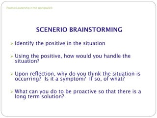Positive Leadership in the Workplace©
SCENERIO BRAINSTORMING
 Identify the positive in the situation
 Using the positive...