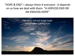 “HOPE & END” r always there 4 everyone . It depends
on us how we deal with them. “A HOPLESS END OR
AN ENDLESS HOPE”

 