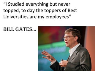 “I Studied everything but never
topped, to day the toppers of Best
Universities are my employees”
Bill Gates…

 