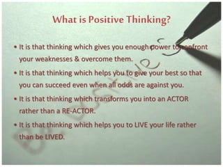 What is Positive Thinking?
• It is that thinking which gives you enough power to confront
your weaknesses & overcome them....