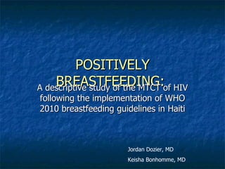 POSITIVELY
    BREASTFEEDING:of HIV
A descriptive study of the MTCT
following the implementation of WHO
2010 breastfeeding guidelines in Haiti



                      Jordan Dozier, MD
                      Keisha Bonhomme, MD
 