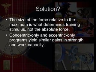 Solution? The size of the force relative to the maximum is what determines training stimulus, not the absolute force.  Concentric-only and eccentric-only programs yield similar gains in strength and work capacity. 