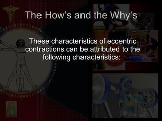 The How’s and the Why’s These characteristics of eccentric contractions can be attributed to the following characteristics:  