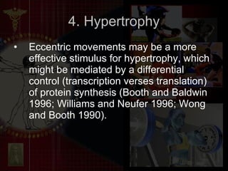 4. Hypertrophy Eccentric movements may be a more effective stimulus for hypertrophy, which might be mediated by a differential control (transcription verses translation) of protein synthesis (Booth and Baldwin 1996; Williams and Neufer 1996; Wong and Booth 1990). 