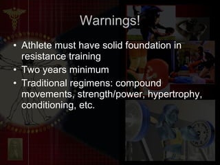 Warnings! Athlete must have solid foundation in resistance training Two years minimum Traditional regimens: compound movements, strength/power, hypertrophy, conditioning, etc. 