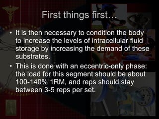 First things first… It is then necessary to condition the body to increase the levels of intracellular fluid storage by increasing the demand of these substrates. This is done with an eccentric-only phase: the load for this segment should be about 100-140% 1RM, and reps should stay between 3-5 reps per set. 