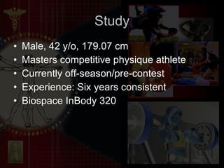 Study Male, 42 y/o, 179.07 cm Masters competitive physique athlete Currently off-season/pre-contest Experience: Six years consistent  Biospace InBody 320 