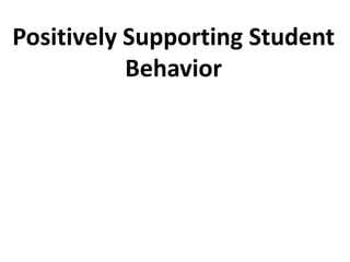 Positively Supporting Student
Behavior
 