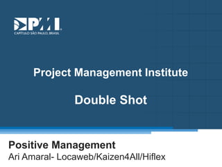 Título do Slide
Máximo de 2 linhas
Project Management Institute
Double Shot
Positive Management
Ari Amaral- Locaweb/Kaizen4All/Hiflex
 