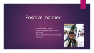 Positive manner
A .Mohammed shees ,
b.com(computer application)
graduate
Gmail:mohammedshees1997@g
mail.com
 