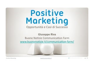 Positive
MarketingOpportunità	
  e	
  Casi	
  di	
  Successo	
  
	
  
Giuseppe	
  Riva	
  
Buone	
  No4zie	
  Communica4on	
  Farm	
  
www.buoneno4zie.it/communica4on-­‐farm/	
  
	
  
	
  
Posi4ve	
  Marke4ng	
   01	
  www.buoneno4zie.it	
  
 