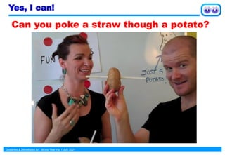 Designed & Developed by : Wong Yew Yip 1 July 2021
Yes, I can!
Can you poke a straw though a potato?
 