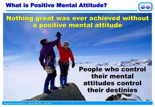 Designed & Developed by : Wong Yew Yip 1 July 2021
What is Positive Mental Attitude?
Nothing great was ever achieved without
a positive mental attitude
People who control
their mental
attitudes control
their destinies
 