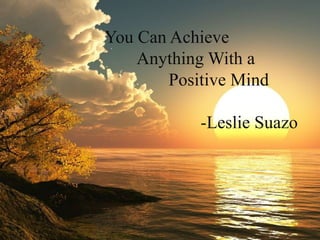 You Can Achieve
    Anything With a
        Positive Mind

            -Leslie Suazo
 
