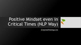 Positive Mindset even in
Critical Times (NLP Way)
iCorporateTrainings.com
 