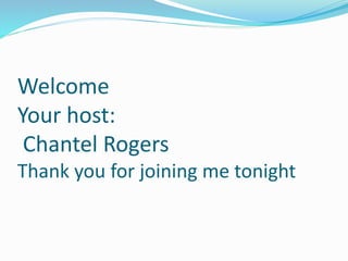 Welcome 
Your host: 
Chantel Rogers 
Thank you for joining me tonight 
 