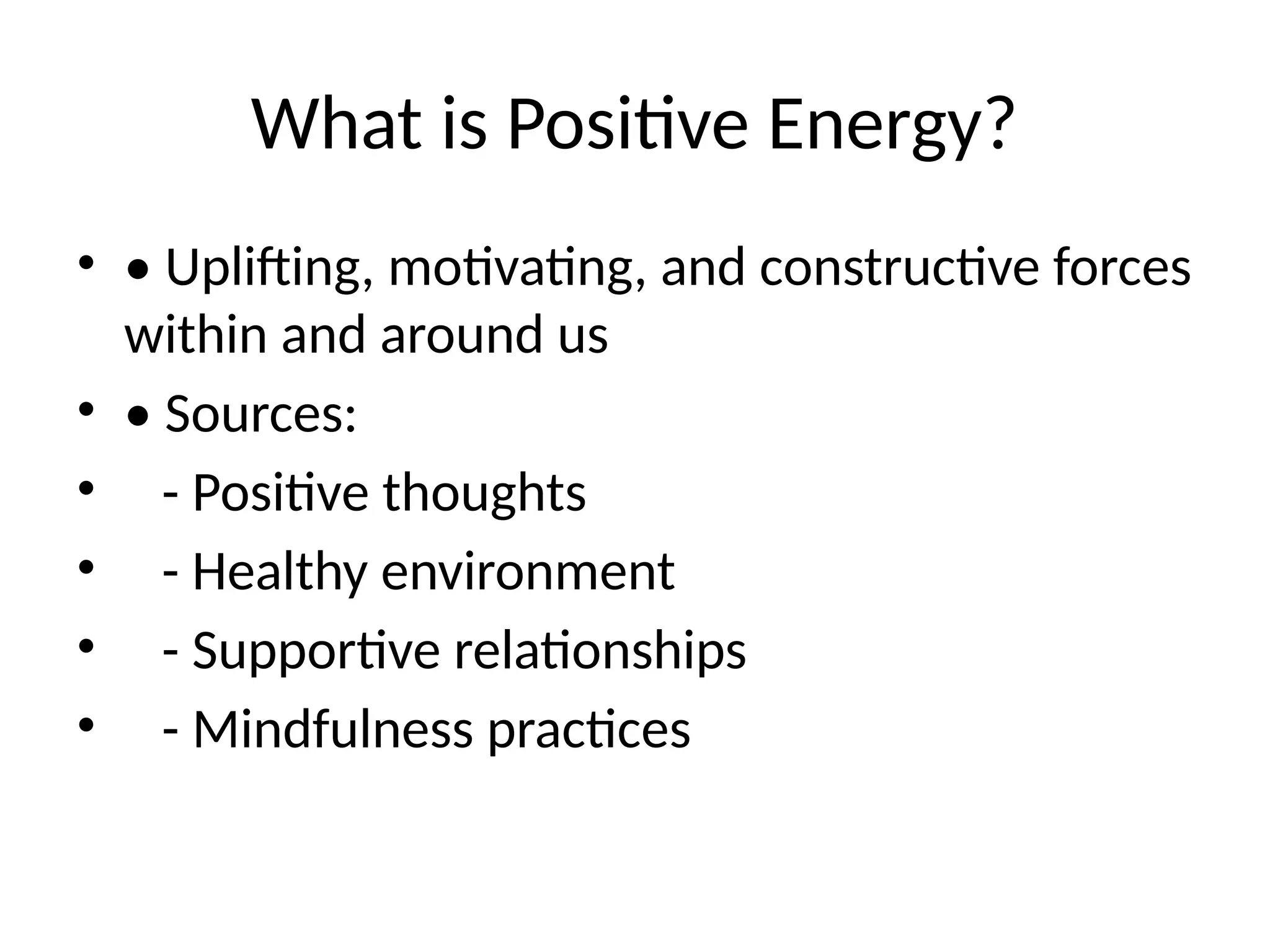 What is Positive Energy?
• • Uplifting, motivating, and constructive forces
within and around us
• • Sources:
• - Positive thoughts
• - Healthy environment
• - Supportive relationships
• - Mindfulness practices
 
