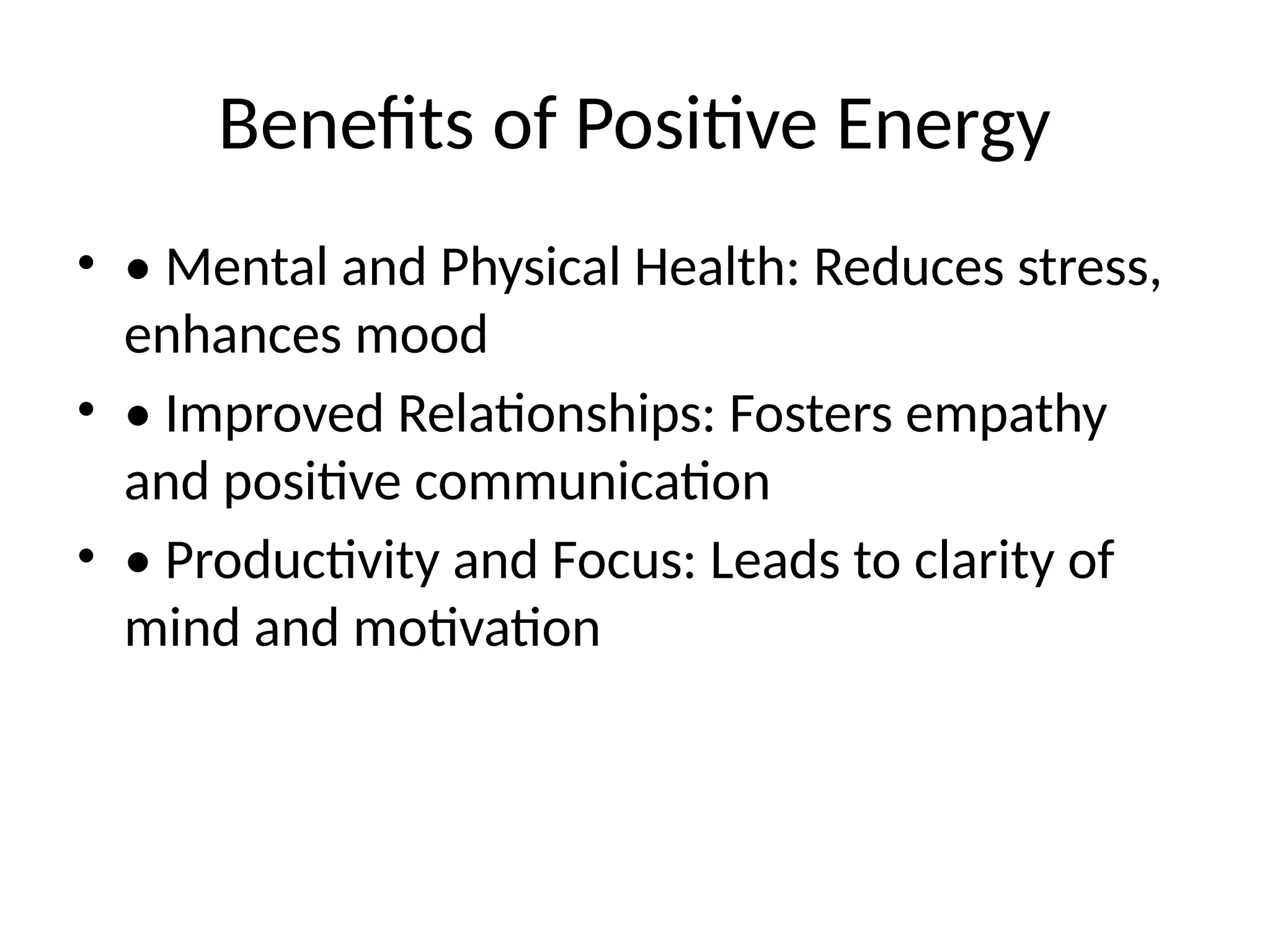 Benefits of Positive Energy
• • Mental and Physical Health: Reduces stress,
enhances mood
• • Improved Relationships: Fosters empathy
and positive communication
• • Productivity and Focus: Leads to clarity of
mind and motivation
 
