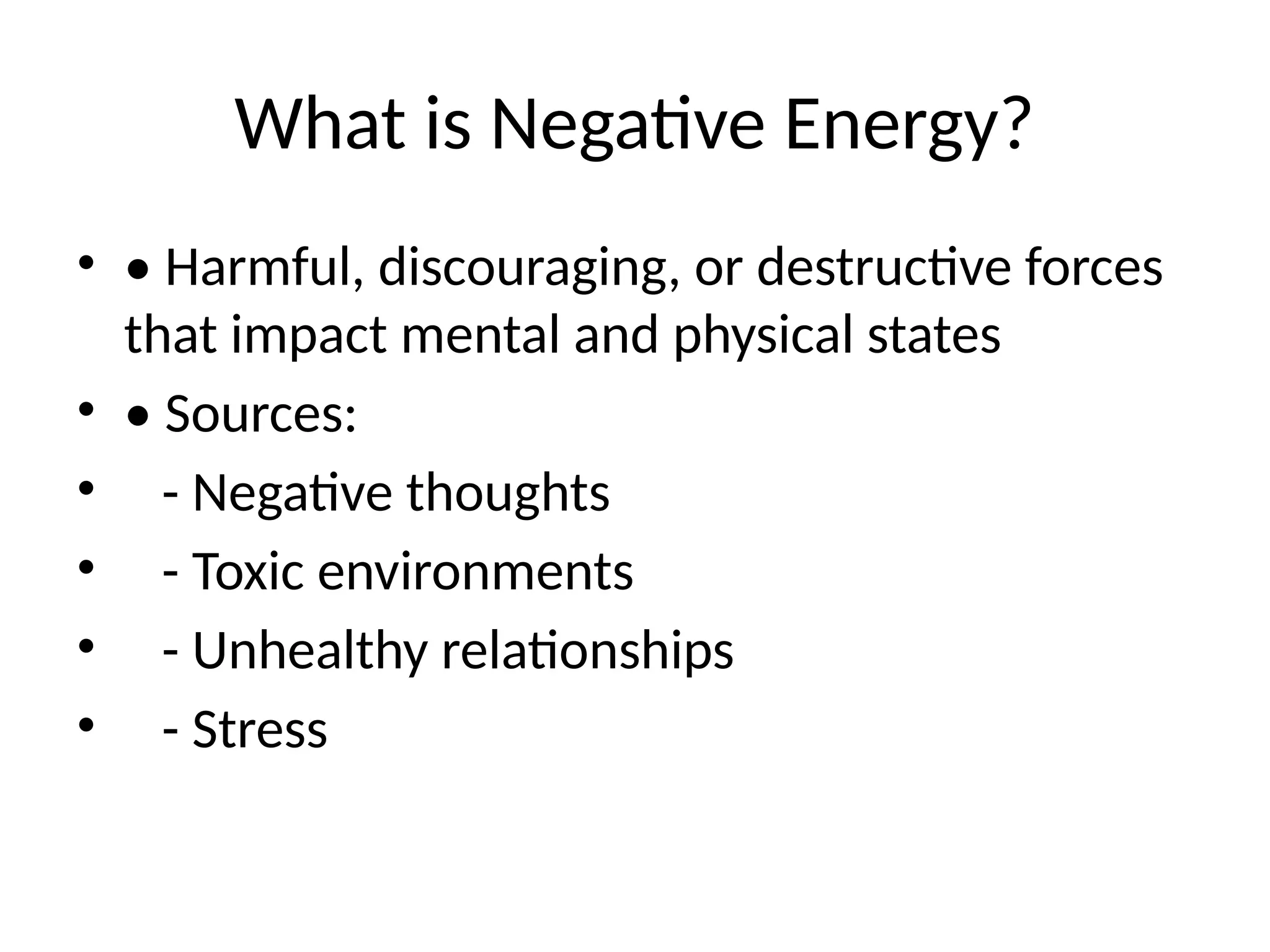 What is Negative Energy?
• • Harmful, discouraging, or destructive forces
that impact mental and physical states
• • Sources:
• - Negative thoughts
• - Toxic environments
• - Unhealthy relationships
• - Stress
 