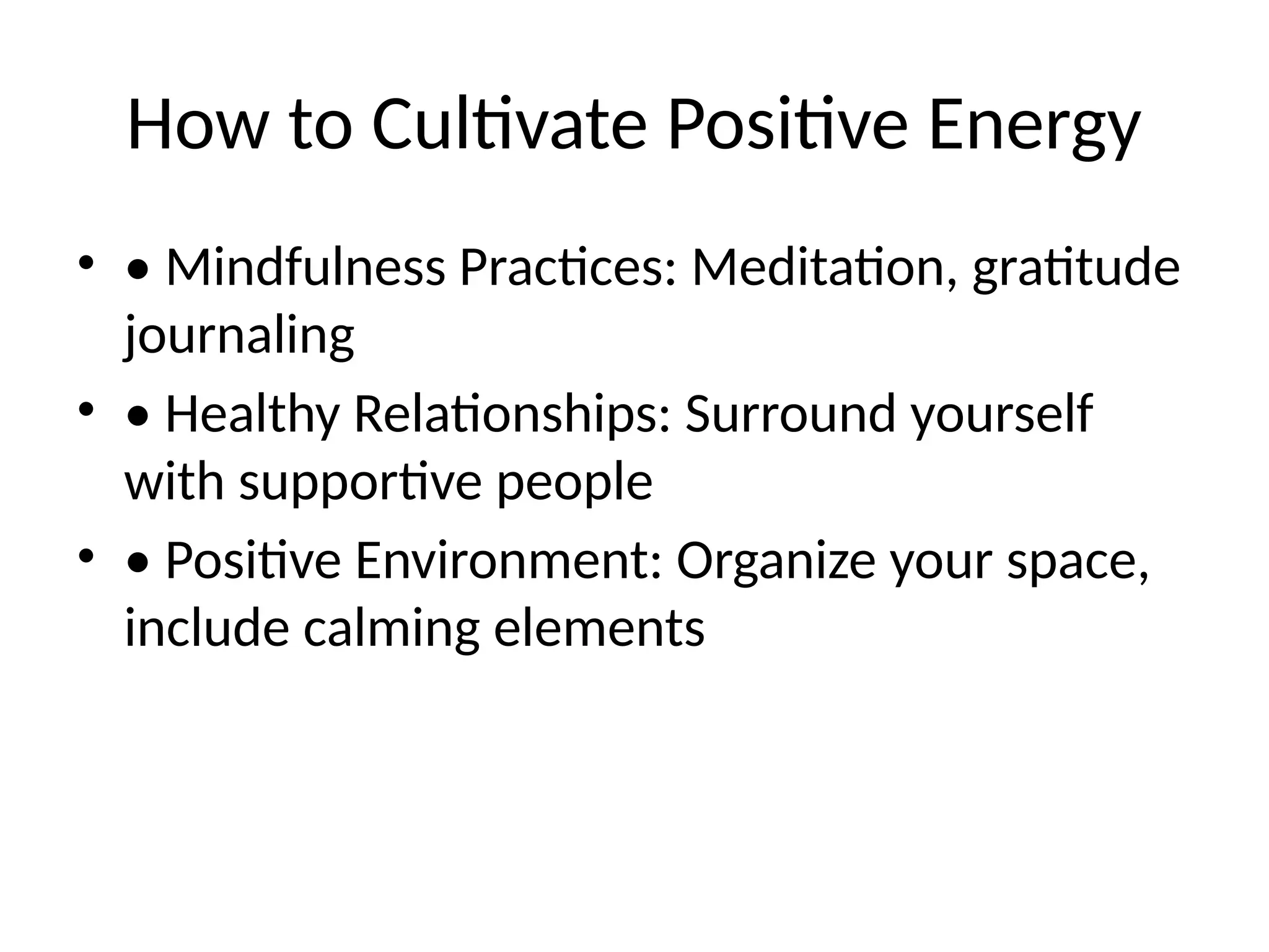 How to Cultivate Positive Energy
• • Mindfulness Practices: Meditation, gratitude
journaling
• • Healthy Relationships: Surround yourself
with supportive people
• • Positive Environment: Organize your space,
include calming elements
 