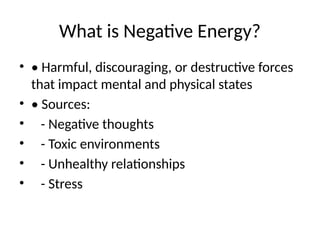 What is Negative Energy?
• • Harmful, discouraging, or destructive forces
that impact mental and physical states
• • Sources:
• - Negative thoughts
• - Toxic environments
• - Unhealthy relationships
• - Stress
 