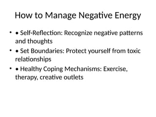 How to Manage Negative Energy
• • Self-Reflection: Recognize negative patterns
and thoughts
• • Set Boundaries: Protect yourself from toxic
relationships
• • Healthy Coping Mechanisms: Exercise,
therapy, creative outlets
 