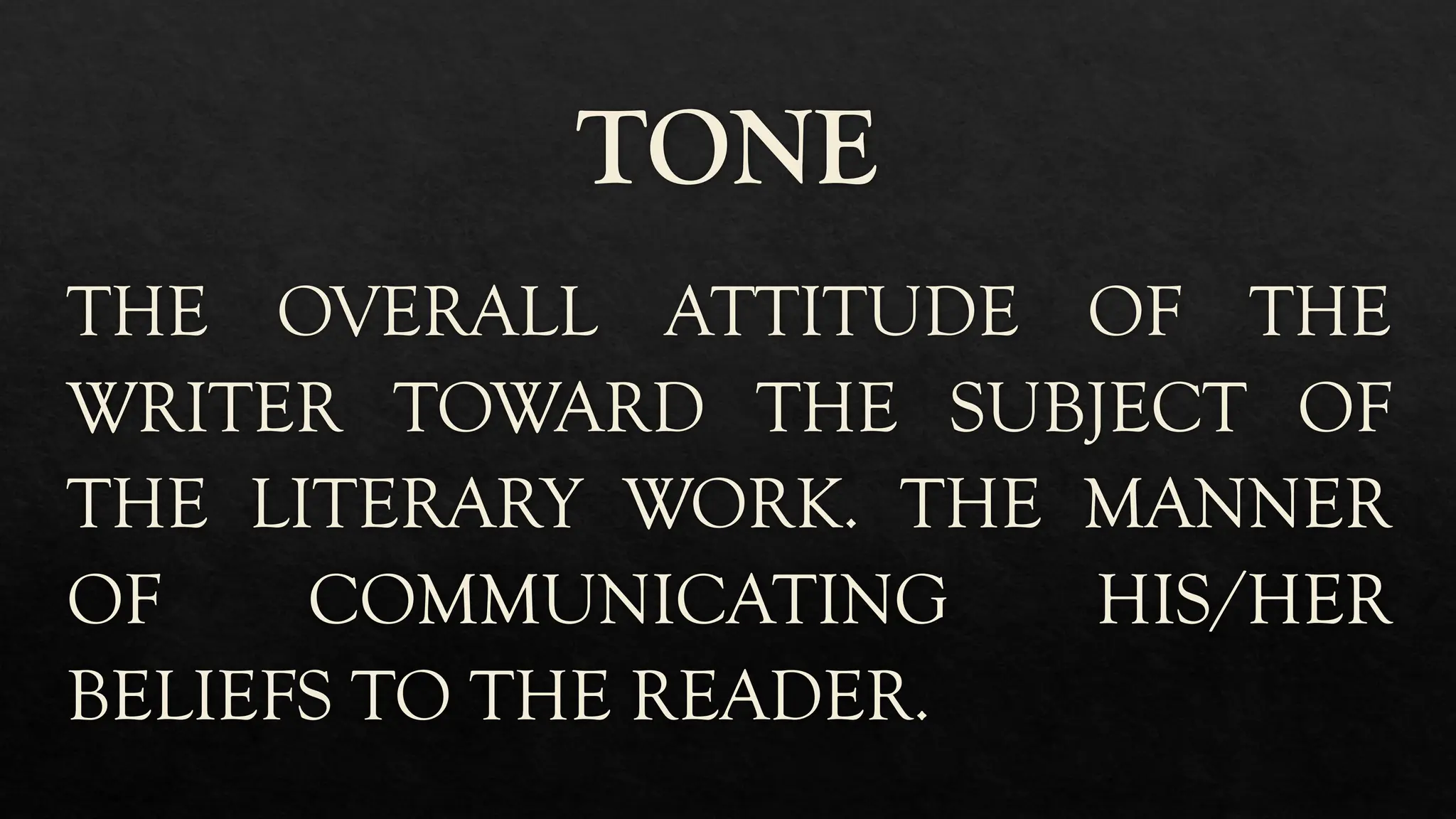 TONE
THE OVERALL ATTITUDE OF THE
WRITER TOWARD THE SUBJECT OF
THE LITERARY WORK. THE MANNER
OF COMMUNICATING HIS/HER
BELIEFS TO THE READER.
 