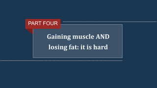 Gaining muscle AND
losing fat: it is hard
PART FOUR
 