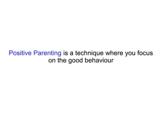 Positive Parenting is a technique where you focus
on the good behaviour
 