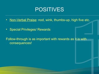 POSITIVES
• Non-Verbal Praise: nod, wink, thumbs-up, high five etc.
• Special Privileges/ Rewards
Follow-through is as important with rewards as it is with
consequences!
 