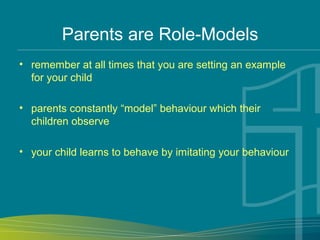 Parents are Role-Models
• remember at all times that you are setting an example
for your child
• parents constantly “model” behaviour which their
children observe
• your child learns to behave by imitating your behaviour
 