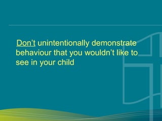 Don’t unintentionally demonstrate
behaviour that you wouldn’t like to
see in your child
 