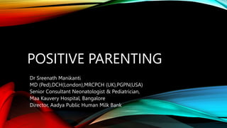 POSITIVE PARENTING
Dr Sreenath Manikanti
MD (Ped),DCH(London),MRCPCH (UK),PGPN(USA)
Senior Consultant Neonatologist & Pediatrician,
Maa Kauvery Hospital, Bangalore
Director, Aadya Public Human Milk Bank
 