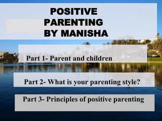 POSITIVE
PARENTING
BY MANISHA
Part 3- Principles of positive parenting
Part 1- Parent and children
Part 2- What is your parenting style?
 