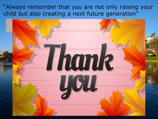 “Always remember that you are not only raising your
child but also creating a next future generation”
 