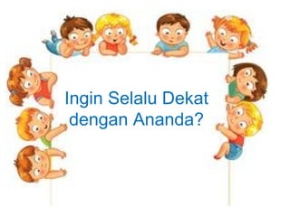 Ingin Selalu Dekat
dengan Ananda?
 