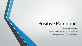 Positive Parenting
Theresa Mera Abuya
Kenya Conference of Catholic Bishops
National Family Life Coordinator
 