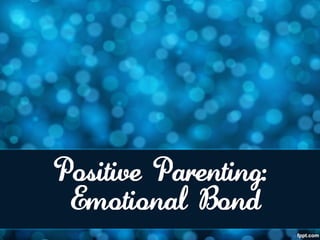 Positive Parenting:
 Emotional Bond
 